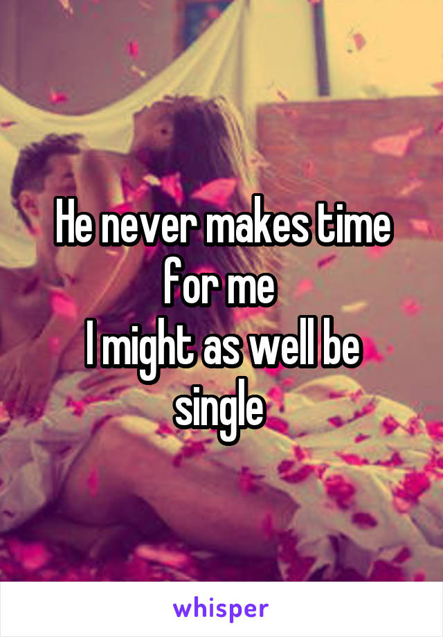 He never makes time for me 
I might as well be single 