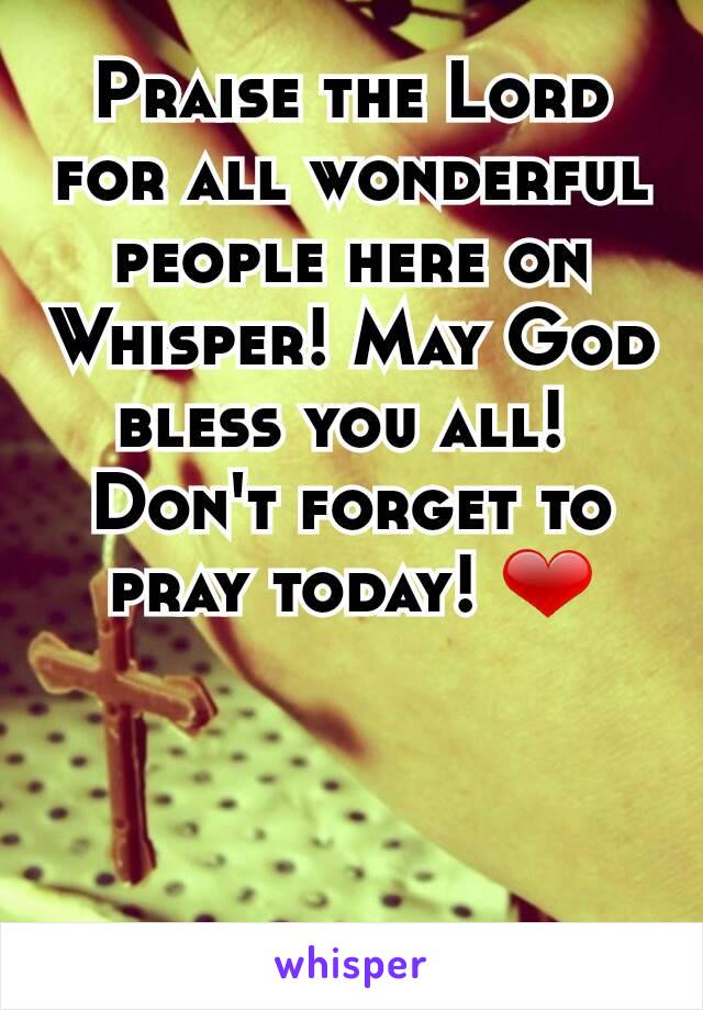 Praise the Lord for all wonderful people here on Whisper! May God bless you all! 
Don't forget to pray today! ❤