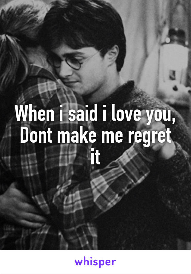 When i said i love you,
Dont make me regret it