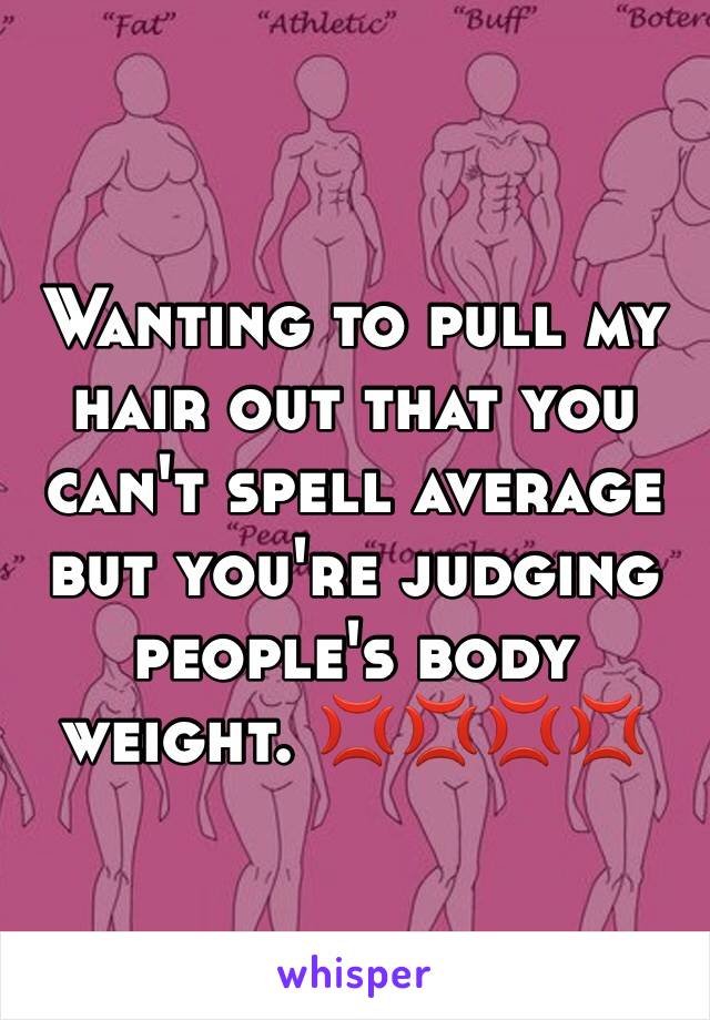 Wanting to pull my hair out that you can't spell average but you're judging people's body weight. 💢💢💢💢