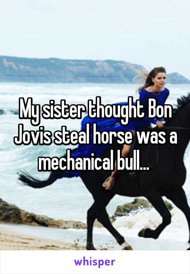 My sister thought Bon Jovis steal horse was a mechanical bull... 