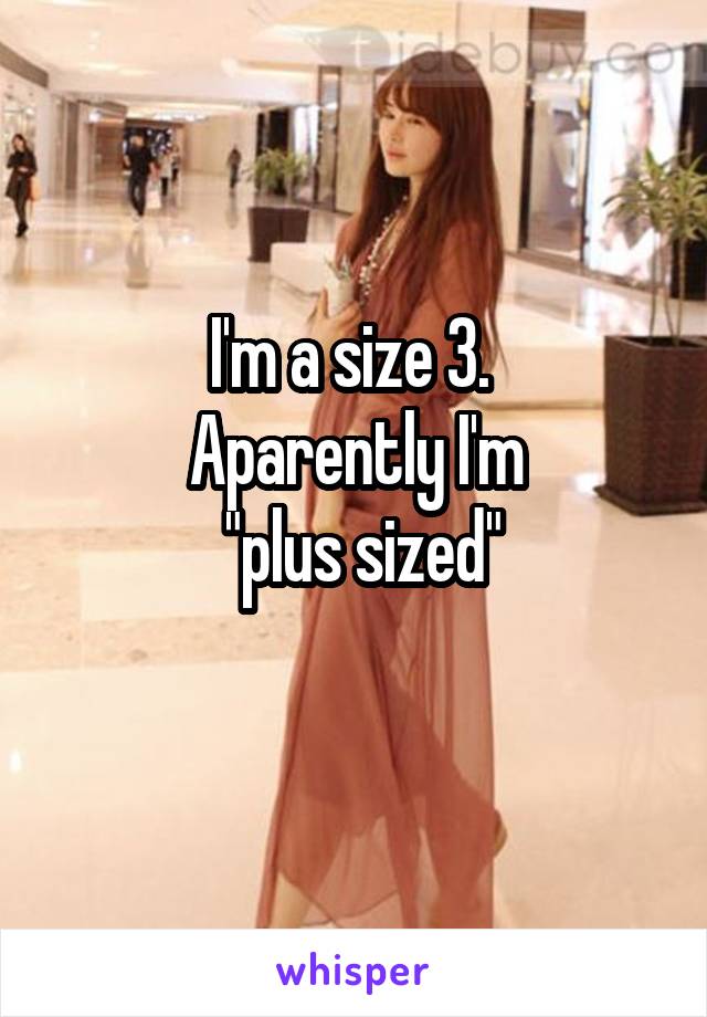 I'm a size 3. 
Aparently I'm
 "plus sized"
