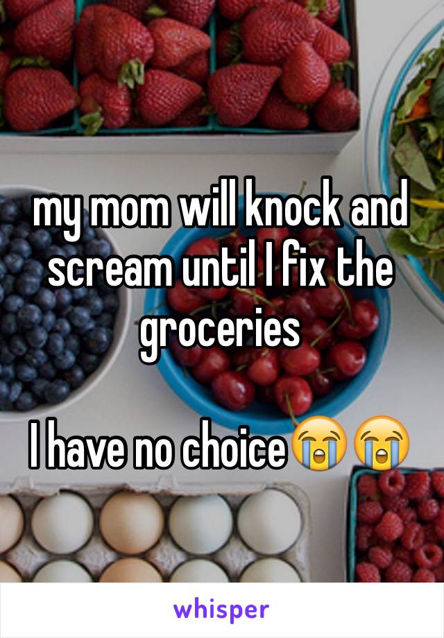 my mom will knock and scream until I fix the groceries

I have no choice😭😭