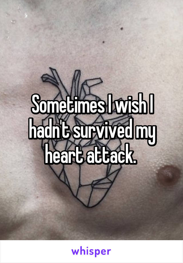 Sometimes I wish I hadn't survived my heart attack. 