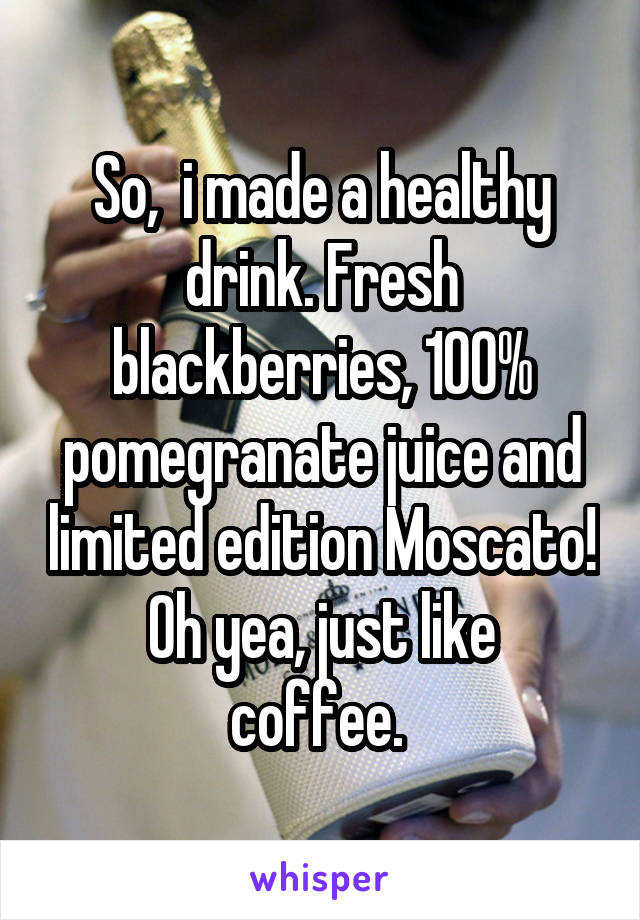 So,  i made a healthy drink. Fresh blackberries, 100% pomegranate juice and limited edition Moscato!
Oh yea, just like coffee. 