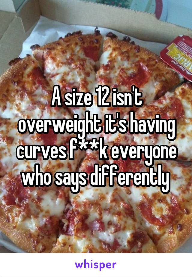 A size 12 isn't overweight it's having curves f**k everyone who says differently 