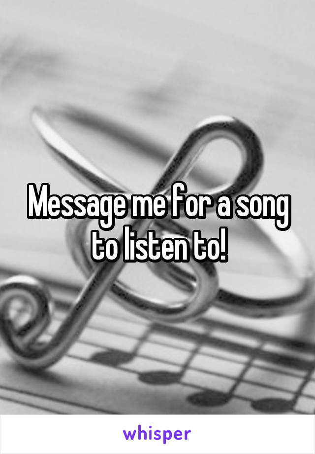 Message me for a song to listen to!