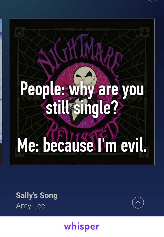 People: why are you still single?

Me: because I'm evil.