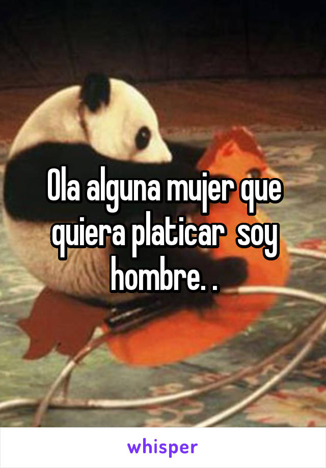 Ola alguna mujer que quiera platicar  soy hombre. .