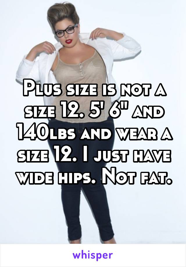 Plus size is not a size 12. 5' 6" and 140lbs and wear a size 12. I just have wide hips. Not fat.