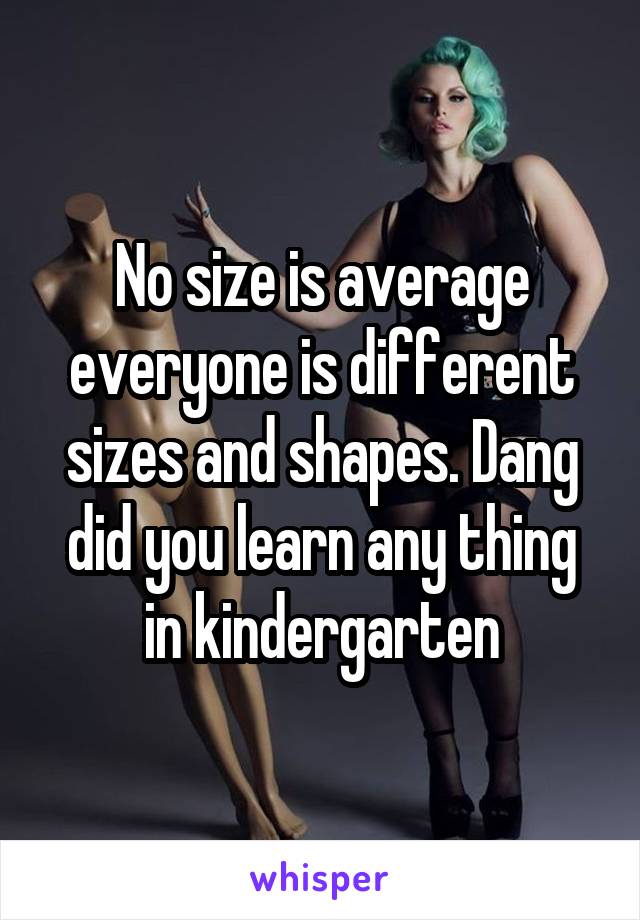 No size is average everyone is different sizes and shapes. Dang did you learn any thing in kindergarten