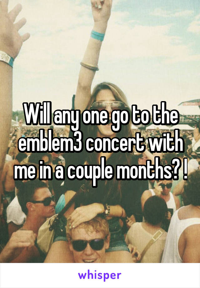 Will any one go to the emblem3 concert with me in a couple months? !