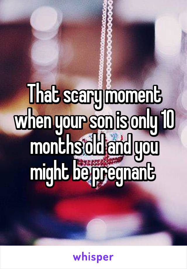 That scary moment when your son is only 10 months old and you might be pregnant 