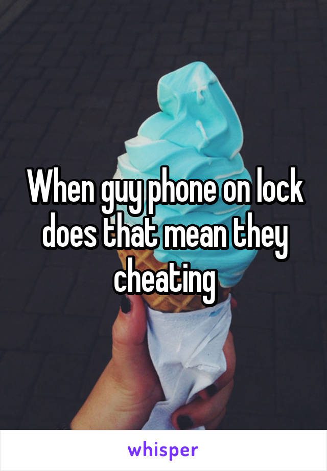 When guy phone on lock does that mean they cheating