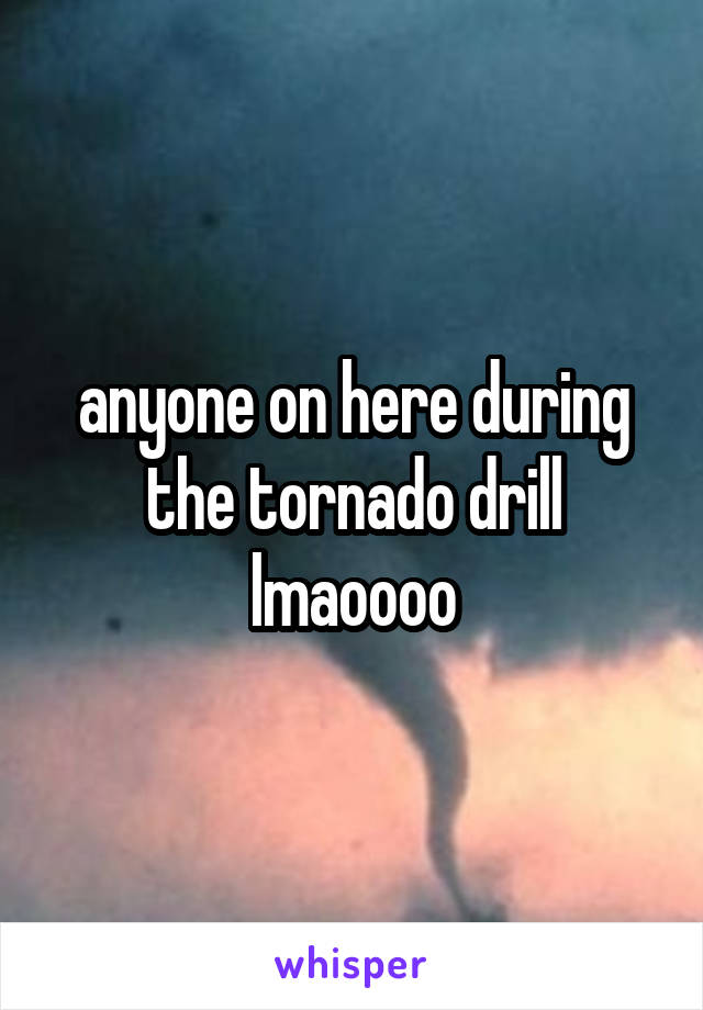 anyone on here during the tornado drill lmaoooo