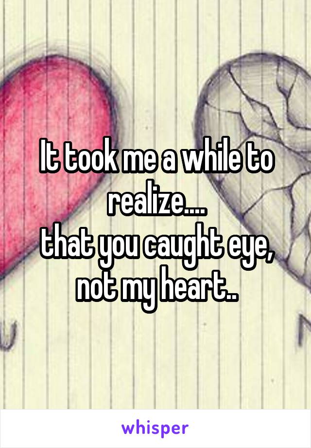 It took me a while to realize....
that you caught eye,
not my heart..