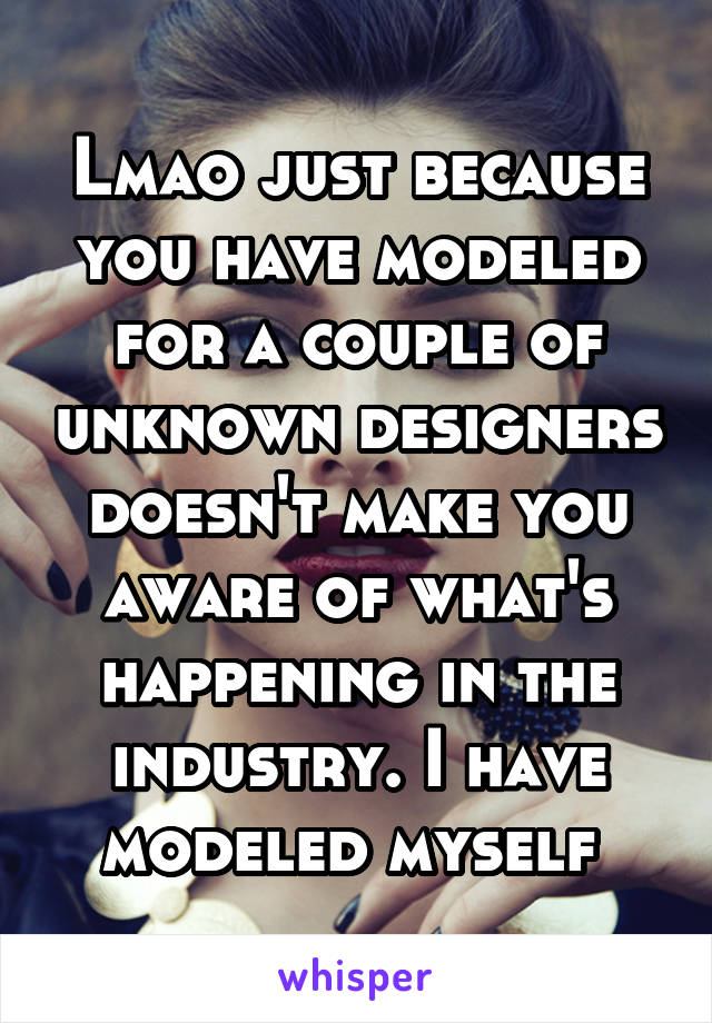 Lmao just because you have modeled for a couple of unknown designers doesn't make you aware of what's happening in the industry. I have modeled myself 