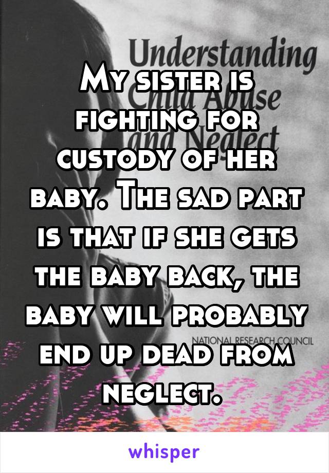 My sister is fighting for custody of her baby. The sad part is that if she gets the baby back, the baby will probably end up dead from neglect. 