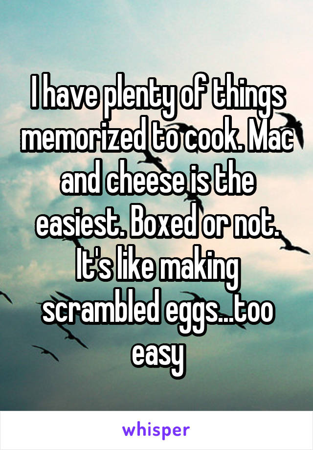 I have plenty of things memorized to cook. Mac and cheese is the easiest. Boxed or not. It's like making scrambled eggs...too easy