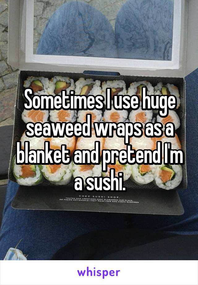 Sometimes I use huge seaweed wraps as a blanket and pretend I'm a sushi.