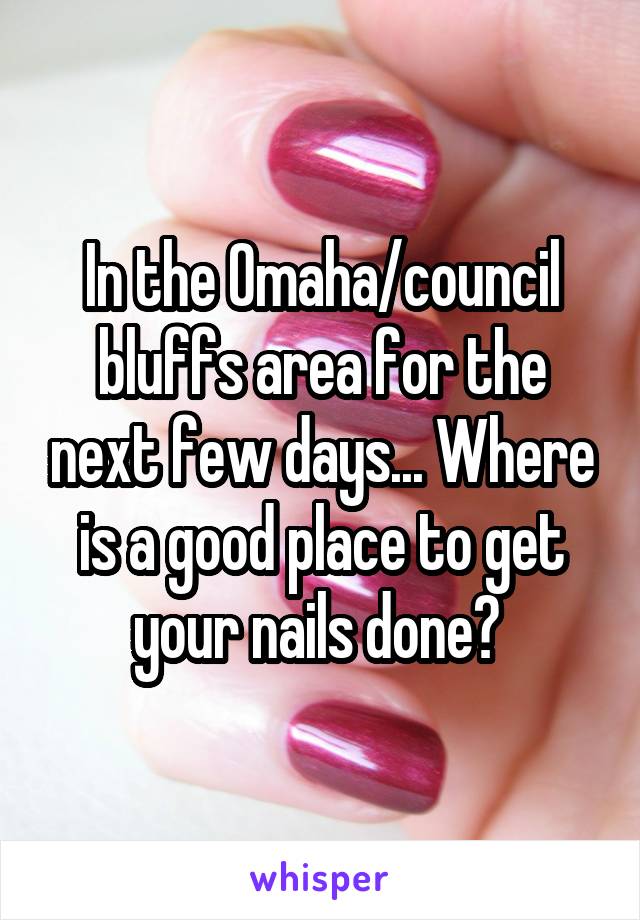 In the Omaha/council bluffs area for the next few days... Where is a good place to get your nails done? 