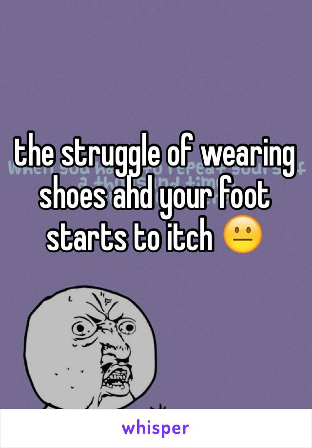 the struggle of wearing shoes ahd your foot starts to itch 😐