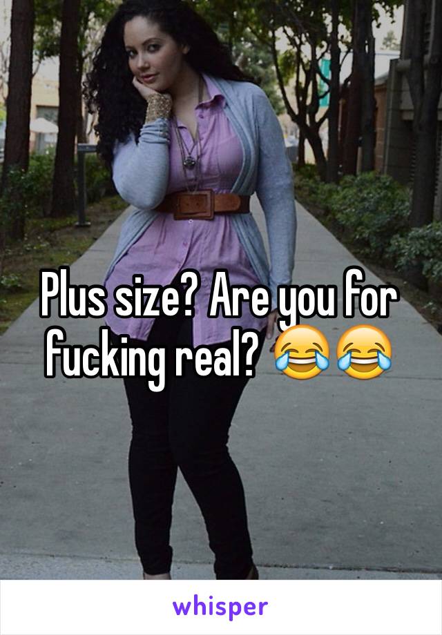 Plus size? Are you for fucking real? 😂😂