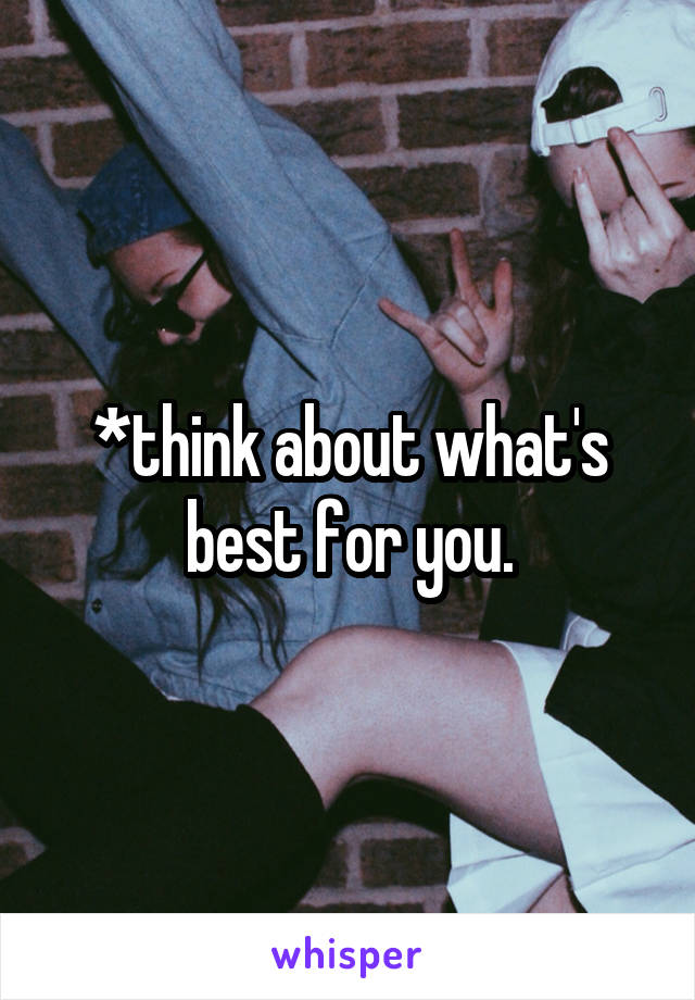 *think about what's best for you.