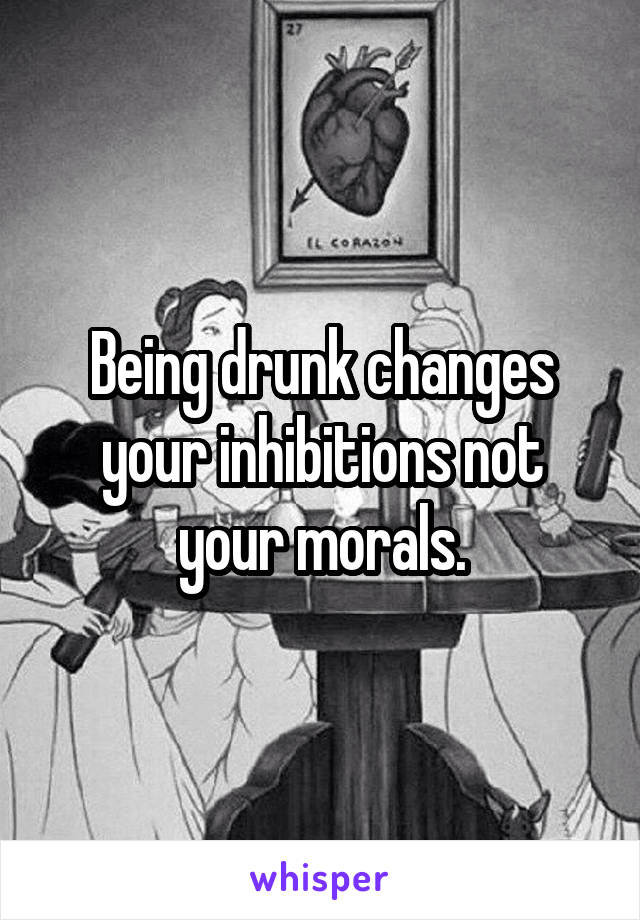 Being drunk changes your inhibitions not your morals.