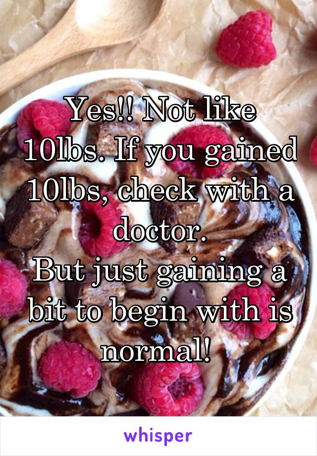 Yes!! Not like 10lbs. If you gained 10lbs, check with a doctor.
But just gaining a bit to begin with is normal! 