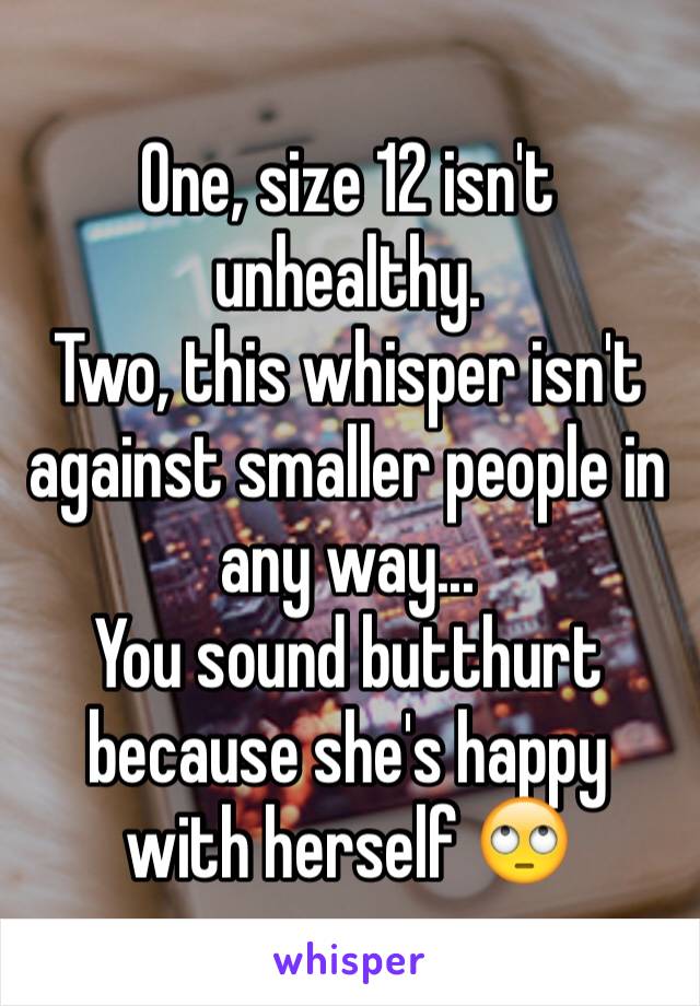 One, size 12 isn't unhealthy.
Two, this whisper isn't against smaller people in any way...
You sound butthurt because she's happy with herself 🙄