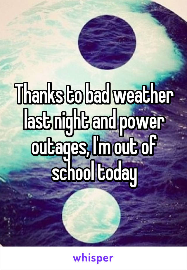 Thanks to bad weather last night and power outages, I'm out of school today