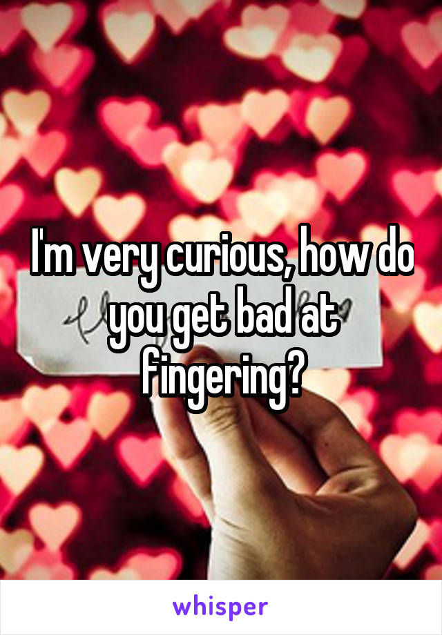 I'm very curious, how do you get bad at fingering?