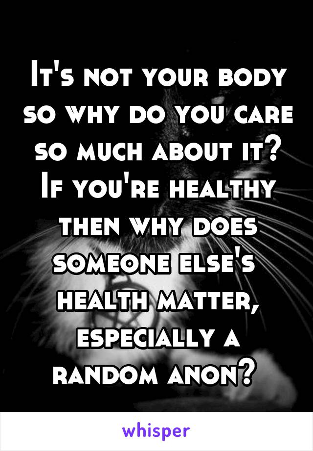 It's not your body so why do you care so much about it? If you're healthy then why does someone else's  health matter, especially a random anon? 