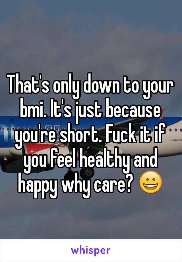 That's only down to your bmi. It's just because you're short. Fuck it if you feel healthy and happy why care? 😀