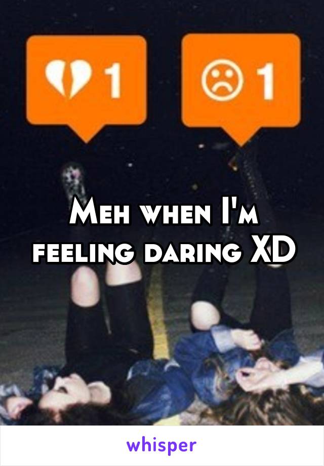 Meh when I'm feeling daring XD