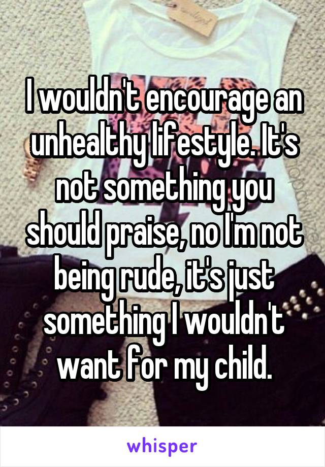 I wouldn't encourage an unhealthy lifestyle. It's not something you should praise, no I'm not being rude, it's just something I wouldn't want for my child.