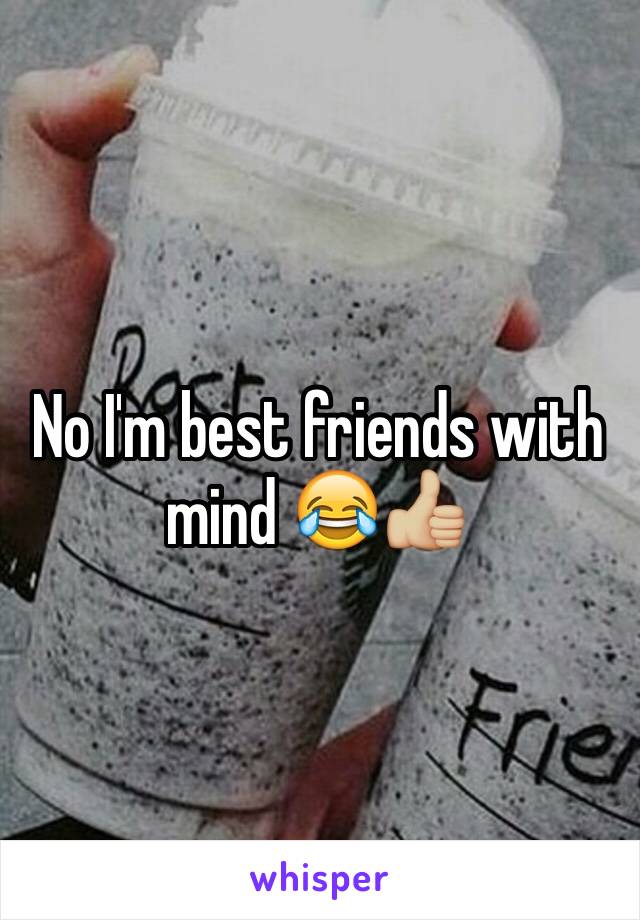 No I'm best friends with mind 😂👍🏼