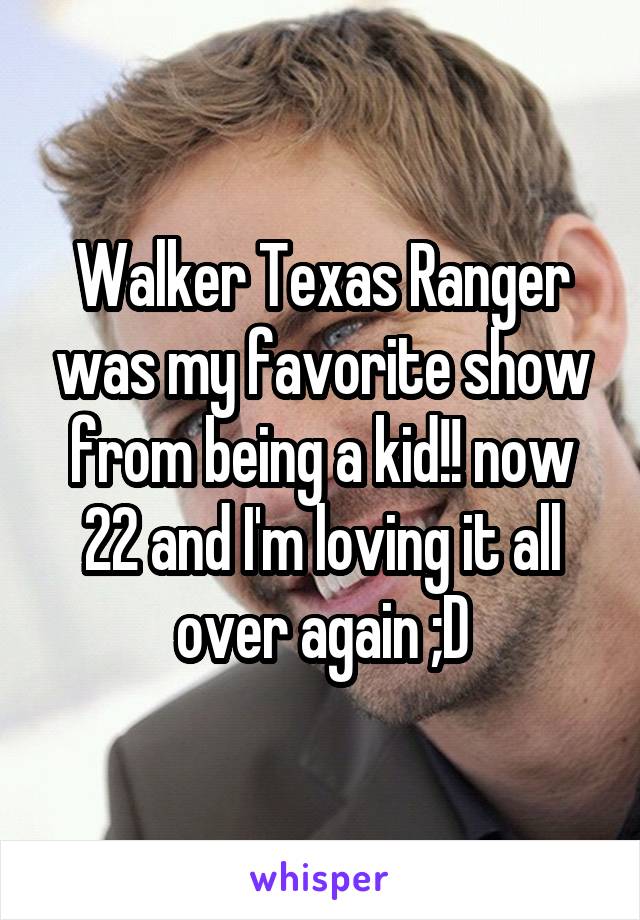 Walker Texas Ranger was my favorite show from being a kid!! now 22 and I'm loving it all over again ;D