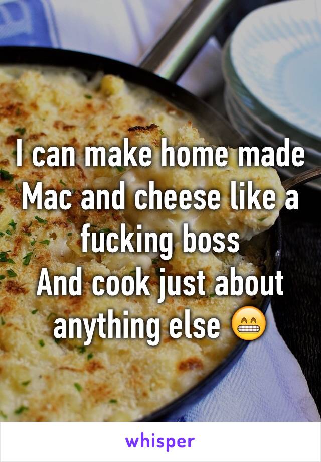 I can make home made  Mac and cheese like a fucking boss
And cook just about anything else 😁