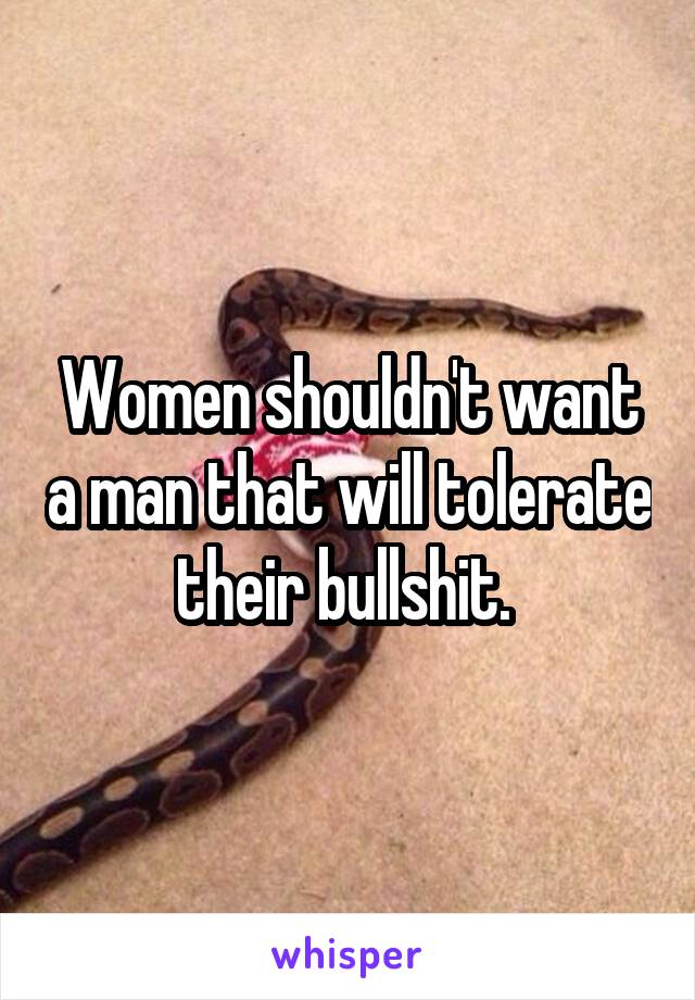 Women shouldn't want a man that will tolerate their bullshit. 