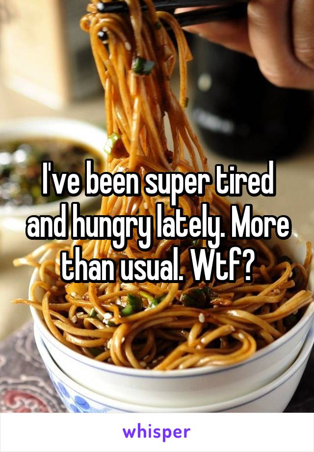 I've been super tired and hungry lately. More than usual. Wtf?