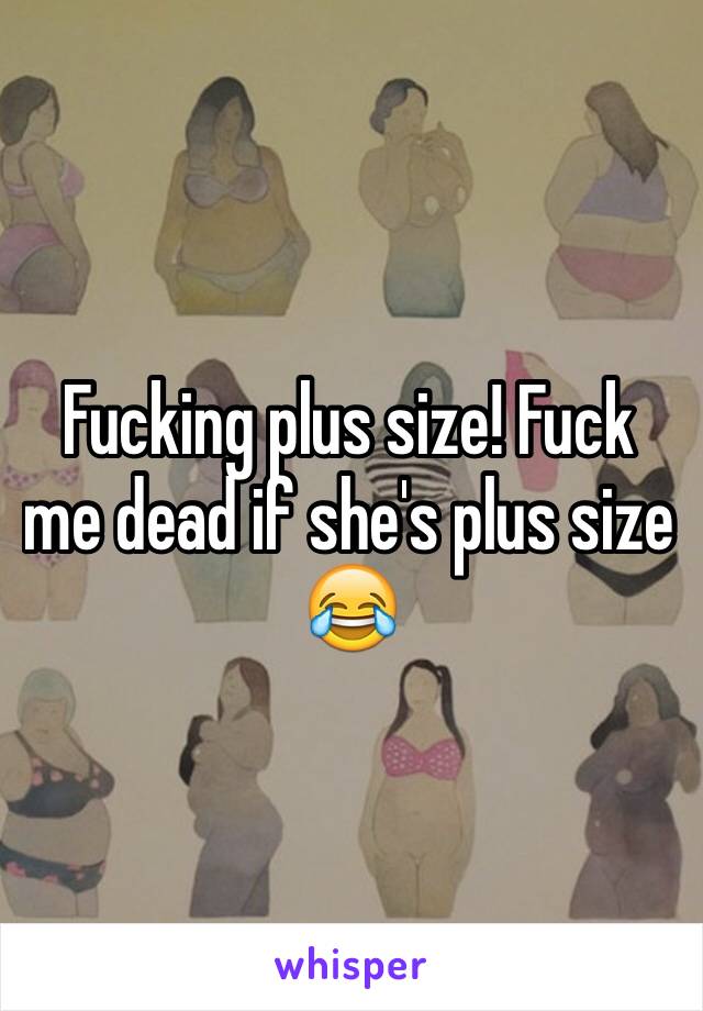 Fucking plus size! Fuck me dead if she's plus size 😂