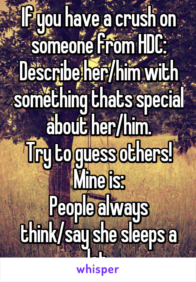 If you have a crush on someone from HDC:
Describe her/him with something thats special about her/him.
Try to guess others!
Mine is:
People always think/say she sleeps a lot.