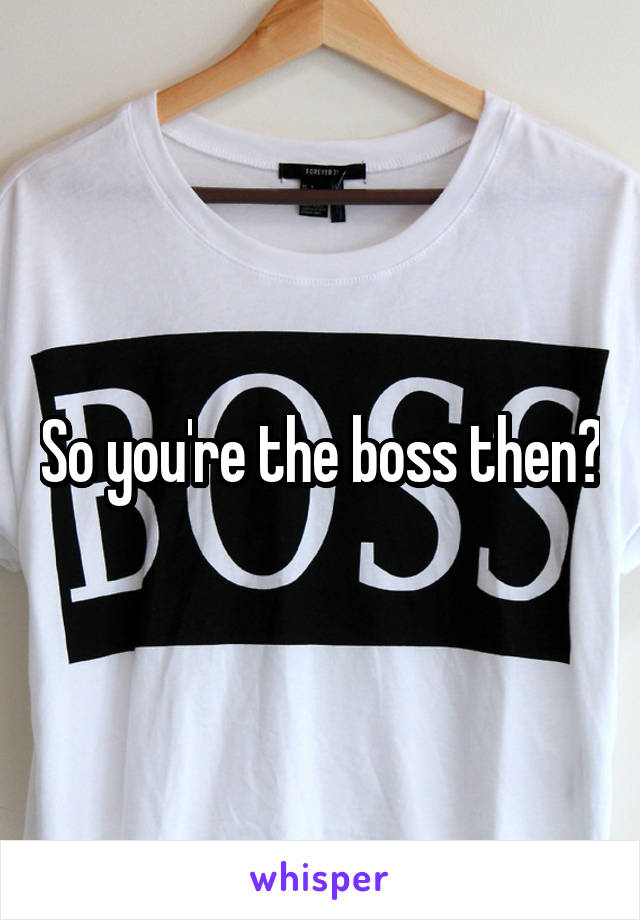 So you're the boss then?