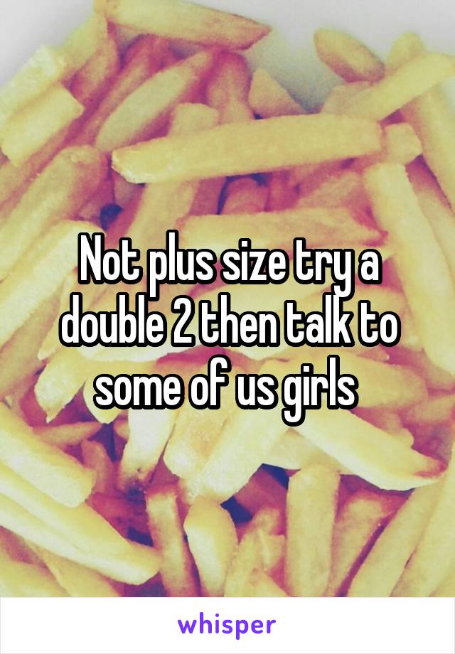 Not plus size try a double 2 then talk to some of us girls 