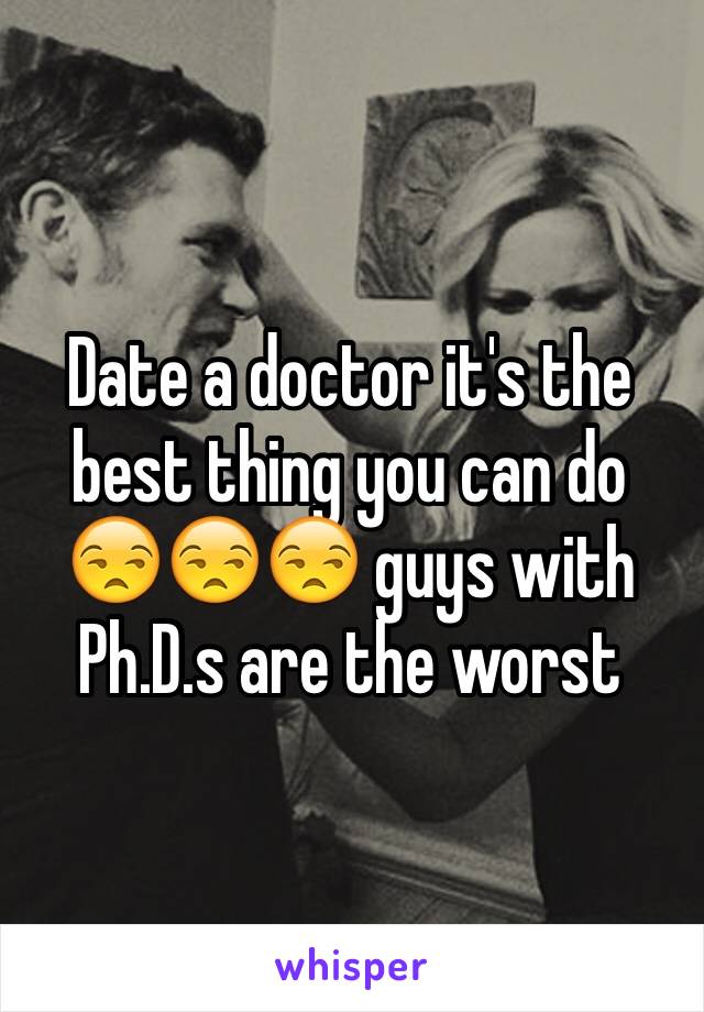 Date a doctor it's the best thing you can do 😒😒😒 guys with Ph.D.s are the worst 