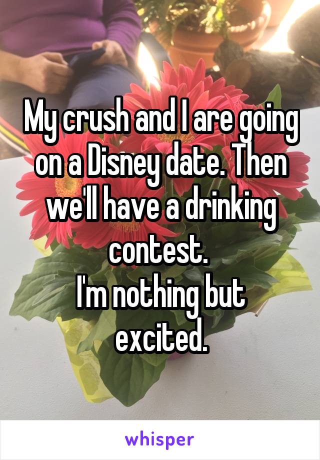 My crush and I are going on a Disney date. Then we'll have a drinking contest. 
I'm nothing but excited.