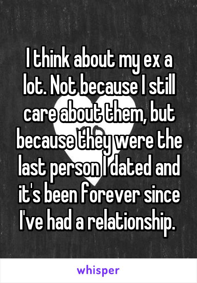 I think about my ex a lot. Not because I still care about them, but because they were the last person I dated and it's been forever since I've had a relationship. 