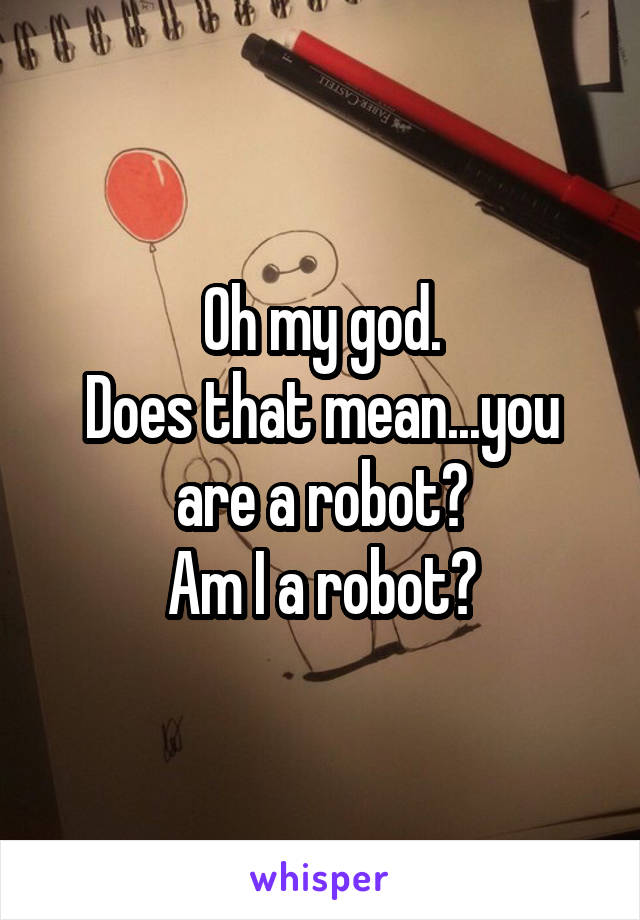 Oh my god.
Does that mean...you are a robot?
Am I a robot?